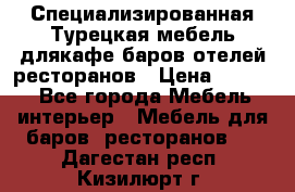 Специализированная Турецкая мебель длякафе,баров,отелей,ресторанов › Цена ­ 5 000 - Все города Мебель, интерьер » Мебель для баров, ресторанов   . Дагестан респ.,Кизилюрт г.